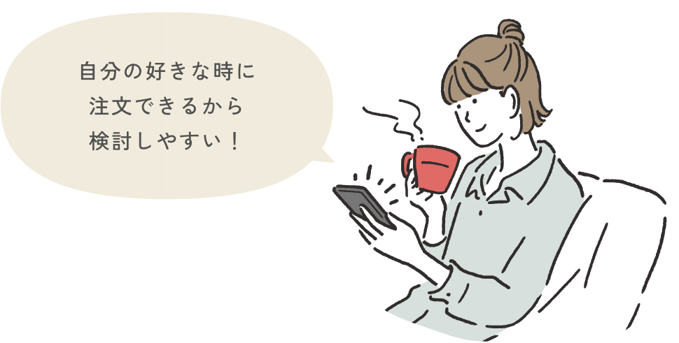 自分の好きな時に注文できるから検討しやすい!