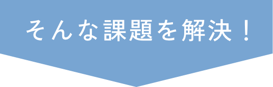 そんな課題を解決！