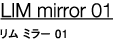 LIM mirror 01  ~[ 01