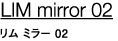 LIM mirror 02  ~[ 02