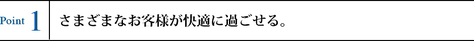 Point1 さまざまなお客様が快適に過ごせる。 