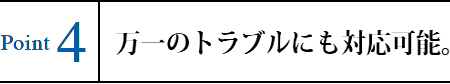 Point4 万一のトラブルにも対応可能。