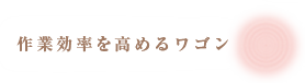 作業効率を高めるワゴン