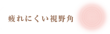 疲れにくい視野角