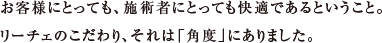 お客様にとっても、施術者にとっても快適であるということ。リーチェのこだわり、それは「角度」にありました。