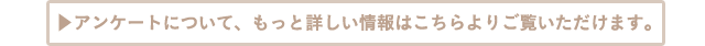 アンケートについて、もっと詳しい情報はこちらよりご覧いただけます。