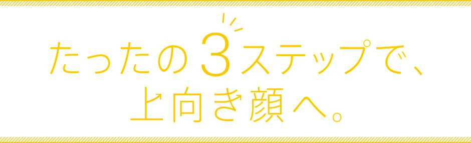 たったの3ステップで、上向き顔へ。