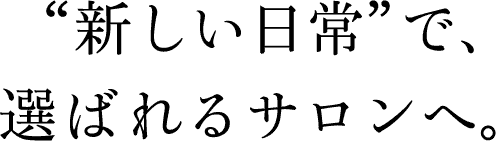 “新しい日常”で、選ばれるサロンへ。