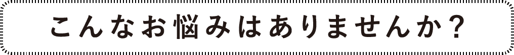 こんなお悩みはありませんか？