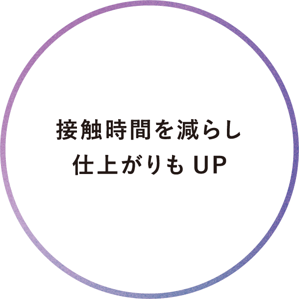 接触時間を減らし仕上がりもUP