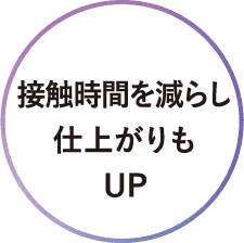 接触時間を減らし仕上がりもUP