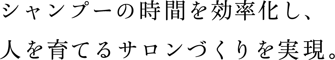 シャンプーの時間を効率化し、人を育てるサロンづくりを実現。